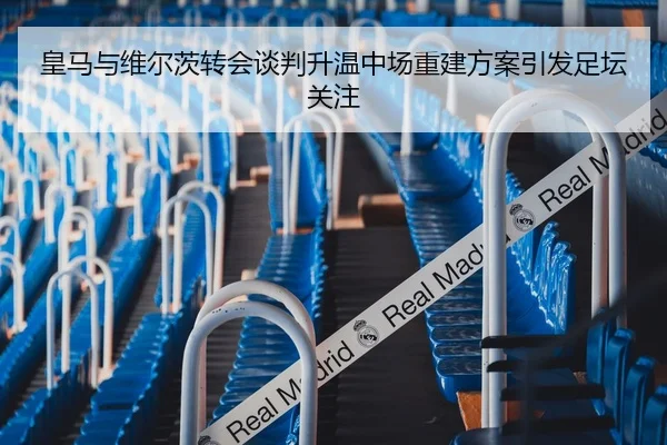 皇马与维尔茨转会谈判升温中场重建方案引发足坛关注