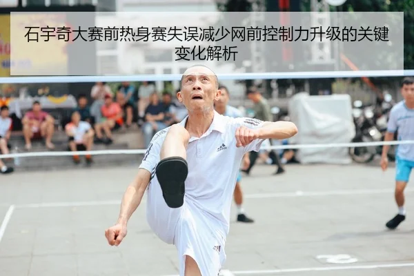 石宇奇大赛前热身赛失误减少网前控制力升级的关键变化解析